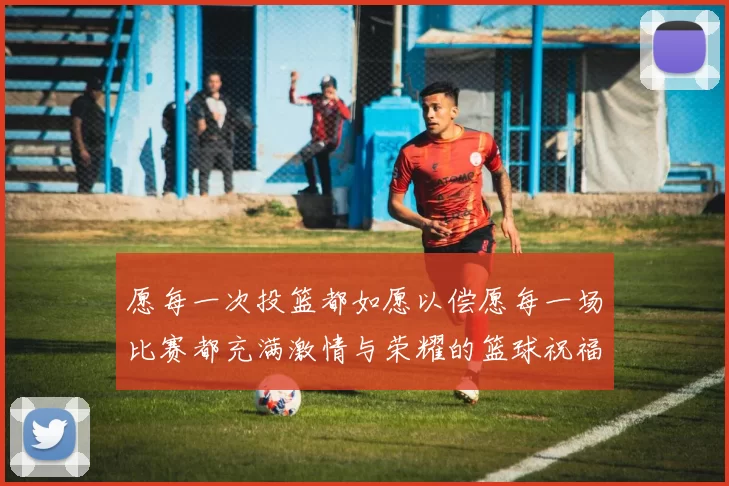 愿每一次投篮都如愿以偿愿每一场比赛都充满激情与荣耀的篮球祝福文案