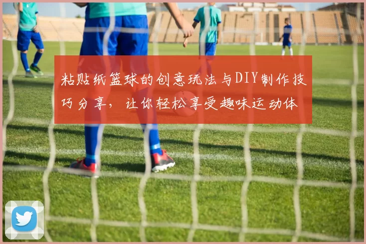 粘贴纸篮球的创意玩法与DIY制作技巧分享，让你轻松享受趣味运动体验