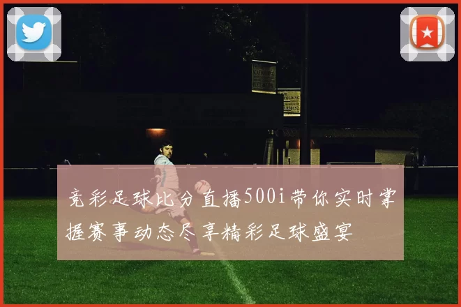 竞彩足球比分直播500i带你实时掌握赛事动态尽享精彩足球盛宴