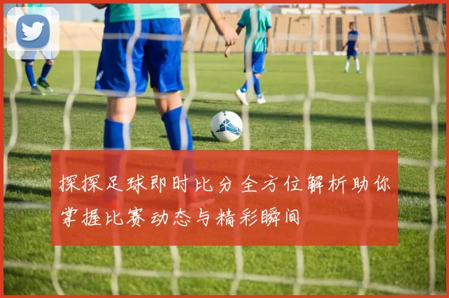 探探足球即时比分全方位解析助你掌握比赛动态与精彩瞬间