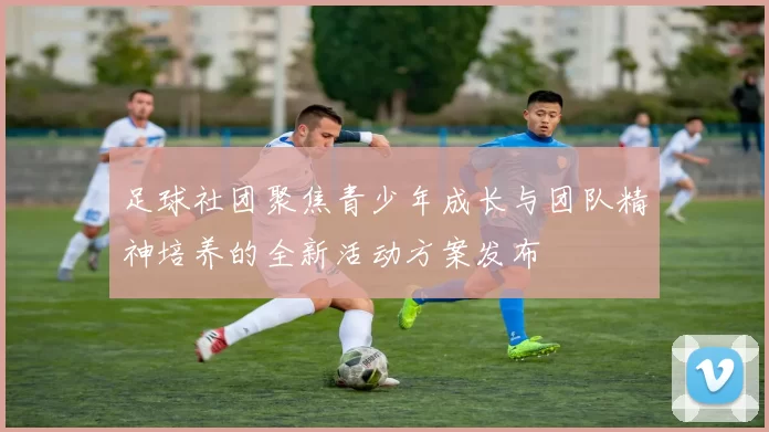 足球社团聚焦青少年成长与团队精神培养的全新活动方案发布