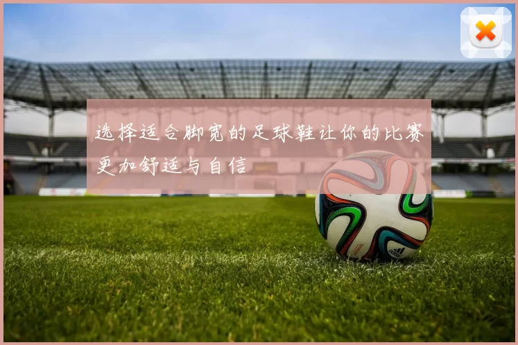 选择适合脚宽的足球鞋让你的比赛更加舒适与自信