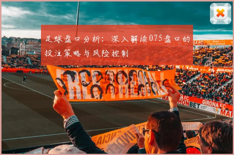 足球盘口分析：深入解读075盘口的投注策略与风险控制