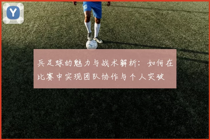 兵足球的魅力与战术解析：如何在比赛中实现团队协作与个人突破