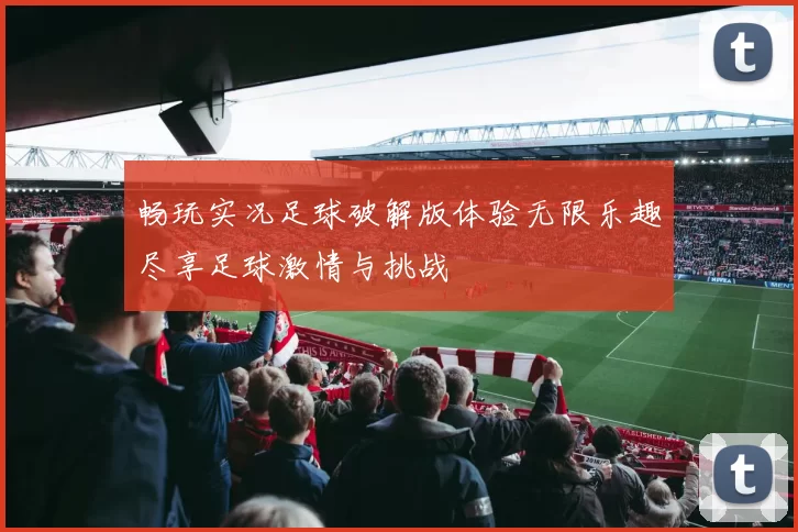 畅玩实况足球破解版体验无限乐趣尽享足球激情与挑战