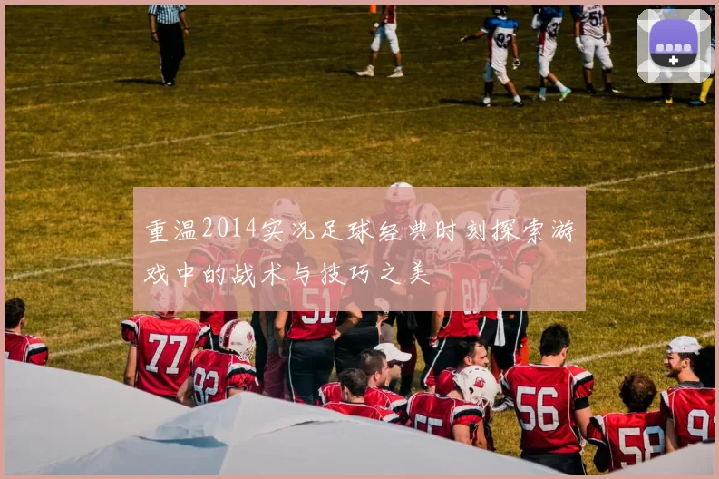 重温2014实况足球经典时刻探索游戏中的战术与技巧之美