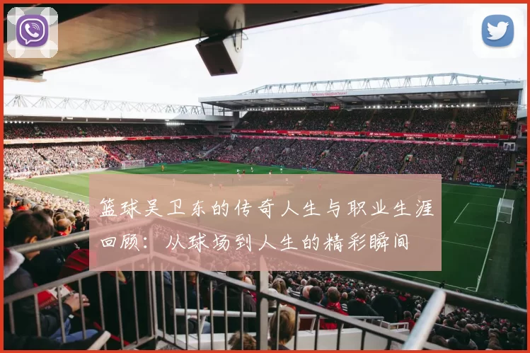 篮球吴卫东的传奇人生与职业生涯回顾：从球场到人生的精彩瞬间